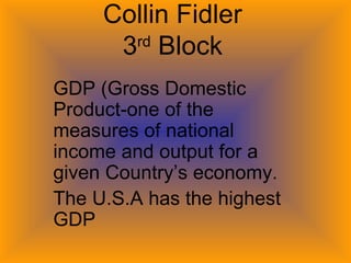 Collin Fidler 3 rd  Block GDP (Gross Domestic Product-one of the measures of national income and output for a given Country’s economy. The U.S.A has the highest GDP 
