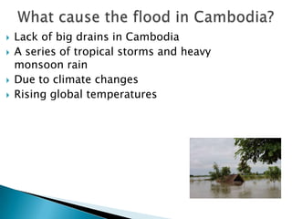 





Lack of big drains in Cambodia
A series of tropical storms and heavy
monsoon rain
Due to climate changes
Rising global temperatures

 