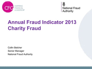 Annual Fraud Indicator 2013
Charity Fraud

Collin Belcher
Senior Manager
National Fraud Authority

 