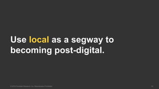 33© 2016 Forrester Research, Inc. Reproduction Prohibited
Use local as a segway to
becoming post-digital.
 