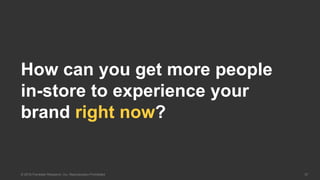 37© 2016 Forrester Research, Inc. Reproduction Prohibited
How can you get more people
in-store to experience your
brand right now?
 