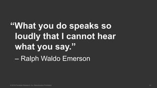43© 2016 Forrester Research, Inc. Reproduction Prohibited
“What you do speaks so
loudly that I cannot hear
what you say.”
– Ralph Waldo Emerson
 