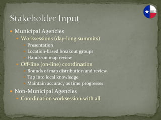 —  Municipal	
  Agencies	
  
   —  Worksessions	
  (day-­‐long	
  summits)	
  
       —  Presentation	
  
       —  Location-­‐based	
  breakout	
  groups	
  
       —  Hands-­‐on	
  map	
  review 	
  	
  
   —  Oﬀ-­‐line	
  (on-­‐line)	
  coordination	
  
        —  Rounds	
  of	
  map	
  distribution	
  and	
  review	
  
        —  Tap	
  into	
  local	
  knowledge	
  
        —  Maintain	
  accuracy	
  as	
  time	
  progresses	
  

—  Non-­‐Municipal	
  Agencies                       	
  	
  
   —  Coordination	
  worksession	
  with	
  all	
  
 