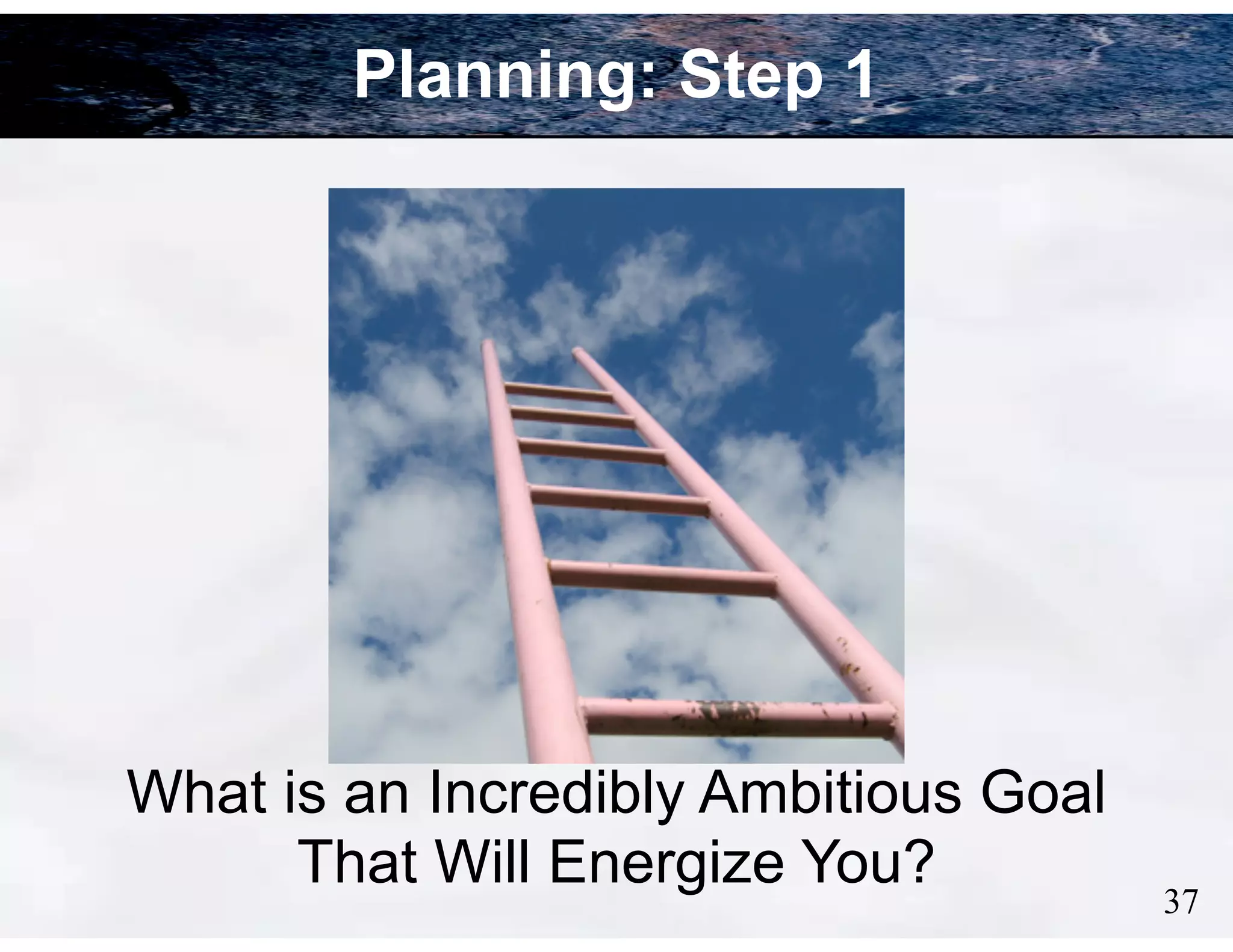 Planning: Step 1

What is an Incredibly Ambitious Goal
That Will Energize You?

!37

 