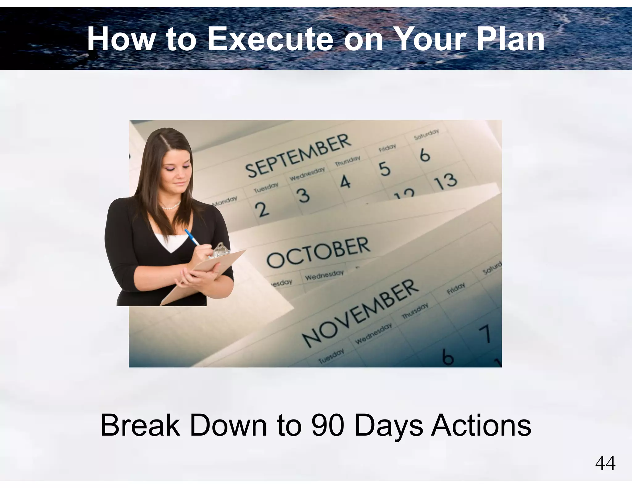 How to Execute on Your Plan

Break Down to 90 Days Actions
!44

 