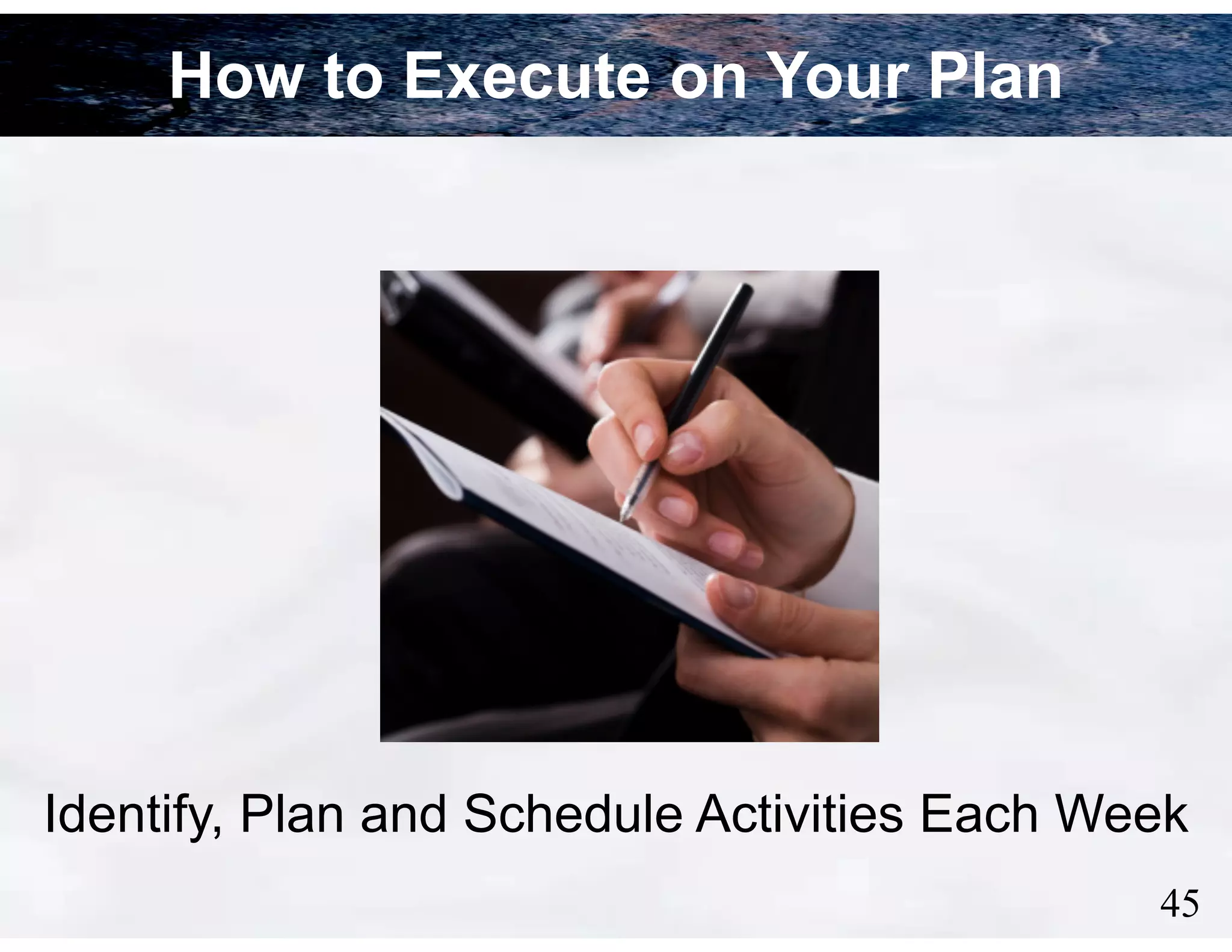 How to Execute on Your Plan

Identify, Plan and Schedule Activities Each Week
!45

 