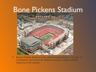 Bone Pickens Stadium
• Boone Pickens Stadium is the oldest football stadium in the Big 12
Conference, and one of the oldes...
