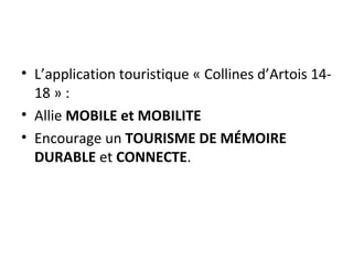 • L’application touristique « Collines d’Artois 14-
18 » :
• Allie MOBILE et MOBILITE
• Encourage un TOURISME DE MÉMOIRE
DURABLE et CONNECTE.
 