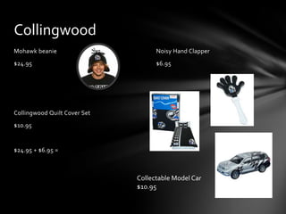 Collingwood
Mohawk beanie                       Noisy Hand Clapper
$24.95                              $6.95




Collingwood Quilt Cover Set
$10.95


$24.95 + $6.95 =



                              Collectable Model Car
                              $10.95
 