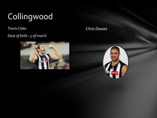Collingwood
Travis Cloke                 Chris Dawes
Date of birth : 5 of march
 