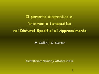 1
Il percorso diagnostico e
l’intervento terapeutico
nei Disturbi Specifici di Apprendimento
 
M. Collini, C. Sartor
 
Castelfranco Veneto,2 ottobre 2004
 