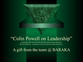 “Colin Powell on Leadership”
Comments after each of Colin Powell's quotes were written by
Mr. Oren Harari, - a professor at the University of San Francisco.
A gift from the team @ BARAKA
 