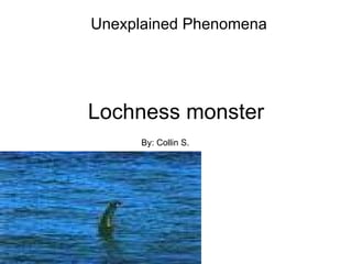 Unexplained Phenomena




Lochness monster
      By: Collin S.
 