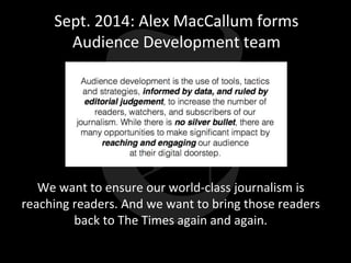 Sept. 2014: Alex MacCallum forms
Audience Development team
We want to ensure our world-class journalism is
reaching readers. And we want to bring those readers
back to The Times again and again.