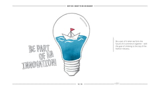 Be a part of it when we form the
future of e-commerce together – with
the goal of climbing to the top of the
fashion industry.
WHY DO I WANT TO BE ON BOARD?
12 | 16
 