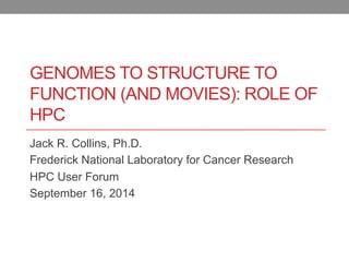 GENOMES TO STRUCTURE TO 
FUNCTION (AND MOVIES): ROLE OF 
HPC 
Jack R. Collins, Ph.D. 
Frederick National Laboratory for Cancer Research 
HPC User Forum 
September 16, 2014 
 