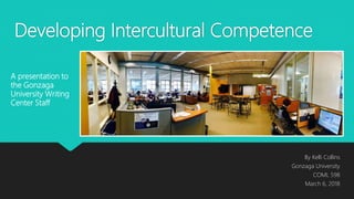 Developing Intercultural Competence
By Kelli Collins
Gonzaga University
COML 598
March 6, 2018
A presentation to
the Gonzaga
University Writing
Center Staff
 