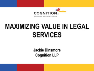 MAXIMIZING VALUE IN LEGAL
SERVICES
Jackie Dinsmore
Cognition LLP
 