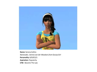 Name:Serena CollinsNamesake ; Serena van der Woodsen from Gossip GirlPersonality: 6/9/9/2/1Aspiration:PopularityLTW: Become The Law