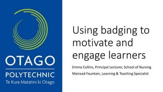 Using badging to
motivate and
engage learners
Emma Collins, Principal Lecturer, School of Nursing
Mairead Fountain, Learning & Teaching Specialist
 