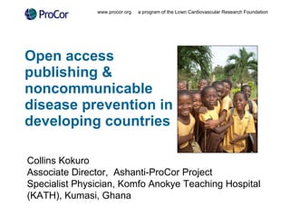 Open access publishing & noncommunicable disease prevention in developing countries www.procor.org  a program of the Lown Cardiovascular Research Foundation Collins Kokuro Associate Director,  Ashanti-ProCor Project Specialist Physician, Komfo Anokye Teaching Hospital (KATH), Kumasi, Ghana 
