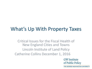 What’s Up With Property Taxes
Critical Issues for the Fiscal Health of
New England Cities and Towns
Lincoln Institute of Land Policy
Catherine Collins December 1, 2016
 