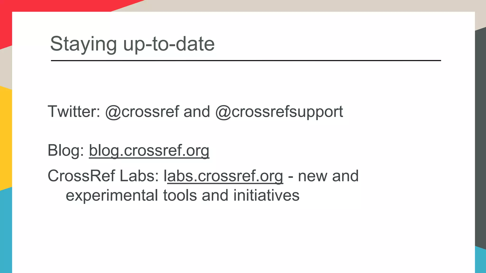 Staying up-to-date
Twitter: @crossref and @crossrefsupport
Blog: blog.crossref.org
CrossRef Labs: labs.crossref.org - new and
experimental tools and initiatives
 