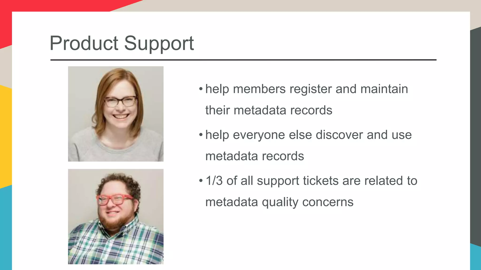 Product Support
• help members register and maintain
their metadata records
• help everyone else discover and use
metadata records
• 1/3 of all support tickets are related to
metadata quality concerns
 