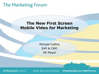 Session Title
Speaker Name
Speaker Company
The New First Screen
Mobile Video for Marketing
Michael Collins
SVP Marketing
JW Player
Share what you’ve learned #MarketingForum @MKTForum
 