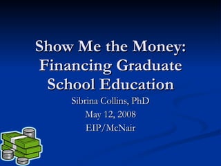 Show Me the Money: Financing Graduate School Education Sibrina Collins, PhD May 12, 2008 EIP/McNair 