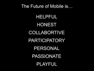 The Future of Mobile is…
HELPFUL
HONEST
COLLABORTIVE
PARTICIPATORY
PERSONAL
PASSIONATE
PLAYFUL
 