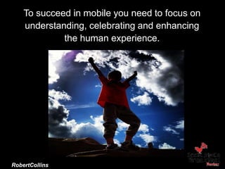 To succeed in mobile you need to focus on
understanding, celebrating and enhancing
the human experience.
Brand Camp University
October 9, 2014
@RobertCollins
 