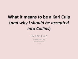 What it means to be a Karl Culp
(and why I should be accepted
         into Collins)
           By Karl Culp
            Starring Karl Culp
             Produced by Karl Culp
                       Karl Culp
                 Entirely too small of a font to use
 