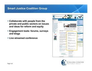 Smart Justice Coalition Group



  Collaborate with people from the
   private and public sectors on issues
   and ideas for reform and equity
  Engagement tools: forums, surveys
   and blogs
  Live streamed conference




Page  24
 
