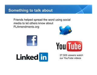 Something to talk about

  Friends helped spread the word using social
  media to let others know about
  FLAmendments.org




                                    27,505 viewers watch
                                    our YouTube videos
 