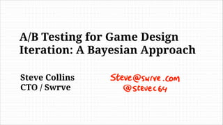 Steve Collins
CTO / Swrve
A/B Testing for Game Design
Iteration: A Bayesian Approach
 