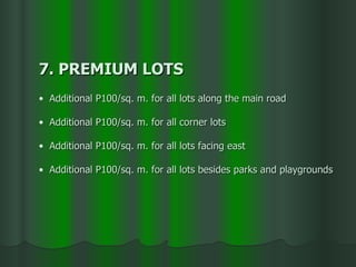 7. PREMIUM LOTS Additional P100/sq. m. for all lots along the main road Additional P100/sq. m. for all corner lots Additional P100/sq. m. for all lots facing east Additional P100/sq. m. for all lots besides parks and playgrounds   
