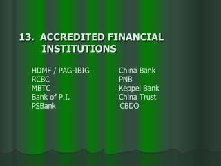 HDMF / PAG-IBIG   China Bank RCBC     PNB  MBTC   Keppel Bank Bank of P.I.     China Trust PSBank   CBDO 13.  ACCREDITED FINANCIAL  INSTITUTIONS 