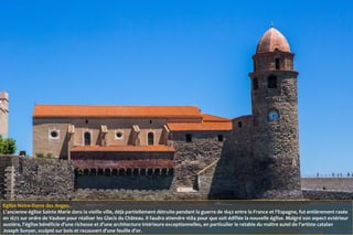 Eglise Notre-Dame des Anges.
L'ancienne église Sainte Marie dans la vieille ville, déjà partiellement détruite pendant la guerre de 1642 entre la France et l'Espagne, fut entièrement rasée
en 1672 sur ordre de Vauban pour réaliser les Glacis du Château. Il faudra attendre 1684 pour que soit édifiée la nouvelle église. Malgré son aspect extérieur
austère, l'église bénéficie d'une richesse et d'une architecture intérieure exceptionnelles, en particulier le retable du maître autel de l'artiste catalan
Joseph Sunyer, sculpté sur bois et recouvert d'une feuille d'or.
 