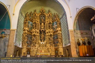Le grand retable du maître-autel.
Réalisé par Joseph Sunyer en 1698. Il prend la forme d'un grand triptyque de trois étages occupant tout l'arrière-chœur. Au centre figurent la Vierge de
l'Assomption et au sommet le Père Éternel entre la Justice et la Charité.
 