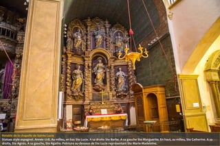 Retable de la chapelle de Sainte Lucie
Statues style espagnol. Année 1718. Au milieu, en bas Ste Lucie. A sa droite Ste Barbe. A sa gauche Ste Marguerite. En haut, au milieu, Ste Catherine. A sa
droite, Ste Agnès. A sa gauche, Ste Agathe. Peinture au-dessous de Ste Lucie représentant Ste Marie-Madeleine.
 