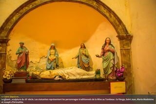 Le Saint Sépulcre.
Le gisant , sculpture du 18e
siècle. Les statuettes représentent les personnages traditionnels de la Mise au Tombeau : la Vierge, Saint Jean, Marie-Madeleine
et Joseph d’Arimathie.
 