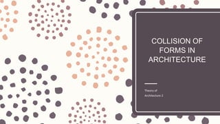 COLLISION OF
FORMS IN
ARCHITECTURE
Theory of
Architecture 2
 