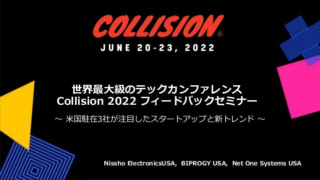世界最大級のテックカンファレンス
Collision 2022 フィードバックセミナー
〜 米国駐在3社が注目したスタートアップと新トレンド 〜
Nissho ElectronicsUSA, BIPROGY USA, Net One Systems USA
 