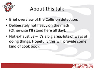 About this talk
• Brief overview of the Collision detection.
• Deliberately not heavy on the math
  (Otherwise I’ll stand ...