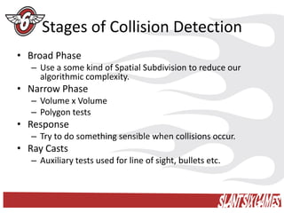 Stages of Collision Detection
• Broad Phase
   – Use a some kind of Spatial Subdivision to reduce our
     algorithmic com...