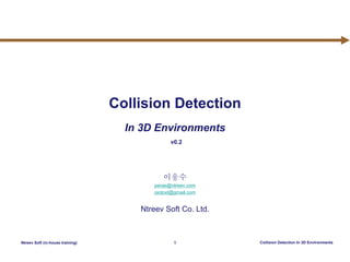 Ntreev Soft (in-house training) 1 Collision Detection In 3D Environments
Collision Detection
In 3D Environments
이웅수
peras@ntreev.com
oiotoxt@gmail.com
Ntreev Soft Co. Ltd.
v0.2
 