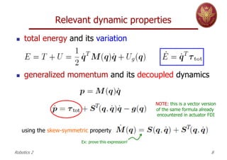 Relevant dynamic properties
n total energy and its variation
n generalized momentum and its decoupled dynamics
using the skew-symmetric property
NOTE: this is a vector version
of the same formula already
encountered in actuator FDI
Robotics 2 8
Ex: prove this expression!
 
