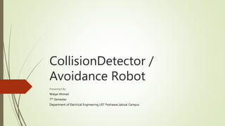 CollisionDetector /
Avoidance Robot
Presented By:
Waqar Ahmad
7Th Semester
Department of Electrical Engineering UET Peshawar,Jalozai Campus
 