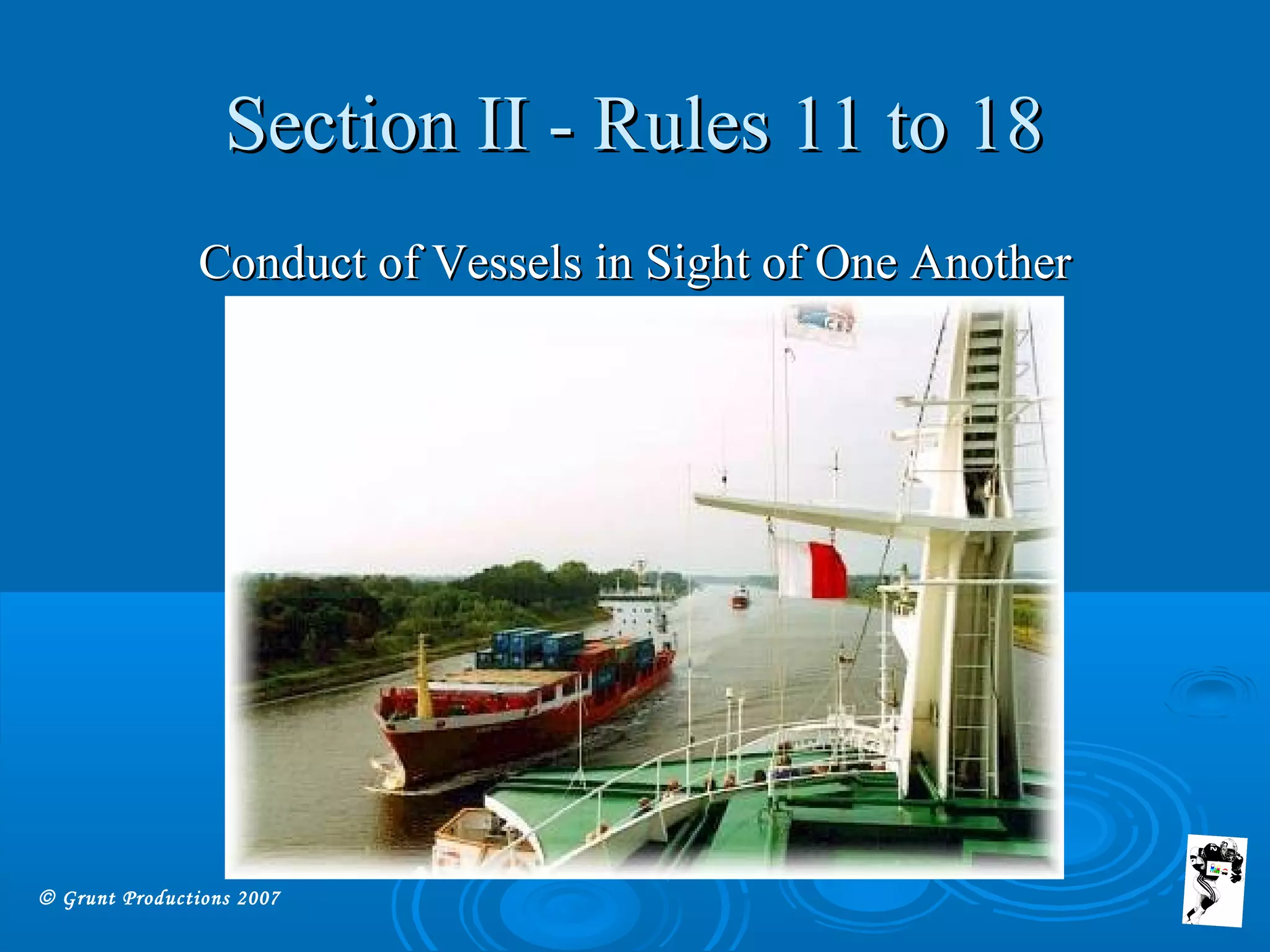 © Grunt Productions 2007
Section II - Rules 11 to 18Section II - Rules 11 to 18
Conduct of Vessels in Sight of One AnotherConduct of Vessels in Sight of One Another
 